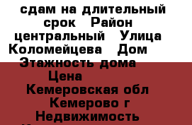 сдам на длительный срок › Район ­ центральный › Улица ­ Коломейцева › Дом ­ 6 › Этажность дома ­ 5 › Цена ­ 16 000 - Кемеровская обл., Кемерово г. Недвижимость » Квартиры аренда   . Кемеровская обл.,Кемерово г.